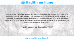Une image avec le hadith : D'après 'Awn, Ziyâd ben Jubayr dit: «Un homme était allé trouver ibn 'Umar (r) et s'était enquerri en ces termes: "Un homme qui fait le voeu de jeûner un jour (Je crois que ce jour correspond au lundi) qui coïncide avec un jour de Fête? - Dieu, avait répondu ibn 'Umar, a ordonné de respecter le voeu émis, et le Prophète (ç) a défendu de jeûner un pareil jour."» Hadith rapporté par Boukhari (n°1994)