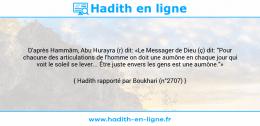 Une image avec le hadith : D'après Hammâm, Abu Hurayra (r) dit: «Le Messager de Dieu (ç) dit: "Pour chacune des articulations de l'homme on doit une aumône en chaque jour qui voit le soleil se lever... Être juste envers les gens est une aumône."» Hadith rapporté par Boukhari (n°2707)