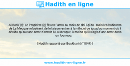 Une image avec le hadith : Al-Barâ' (r): Le Prophète (ç) fit une 'umra au mois de dhi-l-qi'da. Mais les habitants de La Mecque refusèrent de le laisser entrer à la ville, et ce jusqu'au moment où il décida qu'aucune arme n'entrât à La Mecque, à moins qu'il s'agît d'une arme dans un fourreau. Hadith rapporté par Boukhari (n°1844)