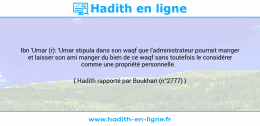 Une image avec le hadith : Ibn 'Umar (r): 'Umar stipula dans son waqf que l'administrateur pourrait manger et laisser son ami manger du bien de ce waqf sans toutefois le considérer comme une propriété personnelle. Hadith rapporté par Boukhari (n°2777)