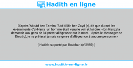 Une image avec le hadith : D'après 'Abbâd ben Tamîm, 'Abd Allâh ben Zayd (r), dit que durant les évènements d'al-Harra un homme était venu le voir et lui dire: «Ibn Hanzala demande aux gens de lui prêter allégeance sur la mort. - Après le Messager de Dieu (ç), je ne prêterai jamais ce genre d'allégeance à aucune personne.» Hadith rapporté par Boukhari (n°2959)