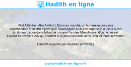 Une image avec le hadith : 'Abd Allâh ben Abu Awfâ (r): Etant au marché, un homme exposa une marchandise et se mit à jurer qu'il l'avait payée à un prix supérieur à celui qu'on lui donnait, et ce dans le but de tromper l'un des Musulmans; d'où le verset suivant fut révélé: Ceux qui vendent à vil prix leur pacte avec Dieu, et leurs serments. Hadith rapporté par Boukhari (n°2088)