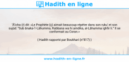 Une image avec le hadith : 'Â'icha (r) dit: «Le Prophète (ç) aimait beaucoup répéter dans son ruku' et son sujûd: "Sub ânaka-1-Lâhumma, Rabbana wa hi amdika, al-Lâhumma ighfir li." Il se conformait au Coran.» Hadith rapporté par Boukhari (n°817)