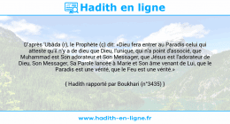 Une image avec le hadith : D'après 'Ubâda (r), le Prophète (ç) dit: «Dieu fera entrer au Paradis celui qui atteste qu'il n'y a de dieu que Dieu, l'unique, qui n'a point d'associé, que Muhammad est Son adorateur et Son Messager, que Jésus est l'adorateur de Dieu, Son Messager, Sa Parole lancée à Marie et Son âme venant de Lui, que le Paradis est une vérité, que le Feu est une vérité.» Hadith rapporté par Boukhari (n°3435)