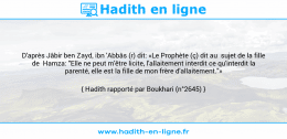 Une image avec le hadith : D'après Jâbir ben Zayd, ibn 'Abbâs (r) dit: «Le Prophète (ç) dit au sujet de la fille de Hamza: "Elle ne peut m'être licite, l'allaitement interdit ce qu'interdit la parenté, elle est la fille de mon frère d'allaitement."» Hadith rapporté par Boukhari (n°2645)