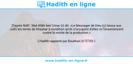 Une image avec le hadith : D'après Nâfi', 'Abd Allâh ben 'Umar (r) dit: «Le Messager de Dieu (ç) laissa aux Juifs les terres de Khaybar à condition qu'ils s'occupent d'elles et l'ensemencent contre la moitié de la production.» Hadith rapporté par Boukhari (n°2720)