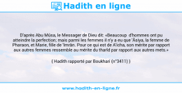 Une image avec le hadith : D'après Abu Mûsa, le Messager de Dieu dit: «Beaucoup d'hommes ont pu atteindre la perfection; mais parmi les femmes il n'y a eu que 'Âsiya, la femme de Pharaon, et Marie, fille de 'Imrân. Pour ce qui est de A'icha, son mérite par rapport aux autres femmes ressemble au mérite du tharîd par rapport aux autres mets.» Hadith rapporté par Boukhari (n°3411)