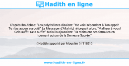 Une image avec le hadith : D'après Ibn Abbas: "Les polythéistes disaient: "Me voici répondant à Ton appel! Tu n'as aucun associé!" Le Messager d'Allah (ç) rétorquait alors: "Malheur à vous! Cela suffit! Cela suffit!" Mais ils ajoutaient: "Ils récitaient ces formules en tournant autour de la Demeure Sacrée." Hadith rapporté par Mouslim (n°1185)