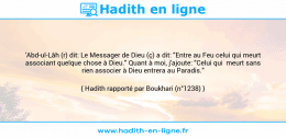 Une image avec le hadith : 'Abd-ul-Lâh (r) dit: Le Messager de Dieu (ç) a dit: "Entre au Feu celui qui meurt associant quelque chose à Dieu." Quant à moi, j'ajoute: "Celui qui meurt sans rien associer à Dieu entrera au Paradis." Hadith rapporté par Boukhari (n°1238)