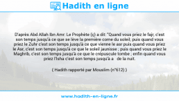 Une image avec le hadith : D'après Abd Allah Ibn Amr: Le Prophète (ç) a dit: "Quand vous priez le fajr, c'est son temps jusqu'à ce que se lève la première corne du soleil; puis quand vous priez le Zuhr c'est son temps jusqu'à ce que vienne le asr puis quand vous priez le Asr, c'est son temps jusqu'à ce que le soleil jaunisse ; puis quand vous priez le Maghrib, c'est son temps jusqu'à ce que le crépuscule tombe ; enfin quand vous priez l'Isha c'est son temps jusqu'à a de la nuit. Hadith rapporté par Mouslim (n°612)