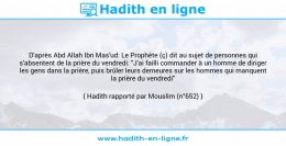 Une image avec le hadith : D'après Abd Allah Ibn Mas'ud: Le Prophète (ç) dit au sujet de personnes qui s'absentent de la prière du vendredi: "J'ai failli commander à un homme de diriger les gens dans la prière, puis brûler leurs demeures sur les hommes qui manquent la prière du vendredi" Hadith rapporté par Mouslim (n°652)