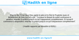 Une image avec le hadith : D'après Ibn 'Omar (que Dieu agrée le père et le fils) le Prophète (paix et bénédiction de Dieu sur lui) a dit : "Lorsque le disque du soleil commence à paraître, retardez la prière jusqu'à ce qu'il apparaisse complètement. Et lorsqu'il commence à disparaître, retardez la prière jusqu'à ce qu'il disparaisse complètement". Hadith rapporté par Mouslim (n°829)