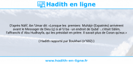Une image avec le hadith : D'après Nâfi', ibn 'Umar dit: «Lorsque les premiers Muhâjir (Expatriés) arrivèrent avant le Messager de Dieu (ç) à al-'U ba - un endroit de Qubâ' -, c'était Sâlim, l'affranchi d' Abu Hudhayfa, qui les présidait en prière. Il savait plus de Coran qu'eux.» Hadith rapporté par Boukhari (n°692)