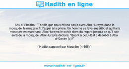 Une image avec le hadith : Abu al-Sha'tha : "Tandis que nous étions assis avec Abu Hurayra dans la mosquée, le muezzin fit l'appel à la prière. Un homme se leva aussitôt et quitta la mosquée en marchant. Abu Hurayra le suivit alors du regard jusqu'à ce qu'il soit sorti de la mosquée. Abu Hurayra déclara: "Quant à celui-là il a désobéi à Abu al-Qasim (ç) !" Hadith rapporté par Mouslim (n°655)