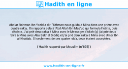 Une image avec le hadith : Abd ar Rahman Ibn Yazid a dir: "Uthman nous guida à Mina dans une prière avec quatre rak'a,. On rapporta cela à 'Abd Allah Ibn Mas'ud qui formula l'istirja, puis déclara. J'ai prié deux rak'a à Mina avec le Messager d'Allah (ç) j'ai prié deux rak'a à Mina avec Abu Bakr al Siddiq et j'ai prié deux rak'a à Mina avec Umar Ibn al Khattab. SI seulement de ces quatre rak'a, deux étaient acceptées. Hadith rapporté par Mouslim (n°695)