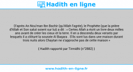 Une image avec le hadith : D’après An Nou’man Ibn Bachir (qu’Allah l’agrée), le Prophète (que la prière d’Allah et Son salut soient sur lui) a dit : « Certes Allah a écrit un livre deux milles ans avant de créer les cieux et la terre. Il en a descendu deux versets par lesquels il a clôturé la sourate Al Baqara . S’ils sont lus dans une maison durant trois nuits alors Chaytan ne s’approche pas de cette maison » Hadith rapporté par Tirmidhi (n°2882)