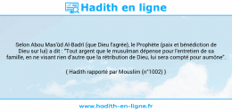 Une image avec le hadith : Selon Abou Mas'ûd Al-Badrî (que Dieu l'agrée), le Prophète (paix et bénédiction de Dieu sur lui) a dit : "Tout argent que le musulman dépense pour l'entretien de sa famille, en ne visant rien d'autre que la rétribution de Dieu, lui sera compté pour aumône". Hadith rapporté par Mouslim (n°1002)
