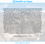 Une image avec le hadith : Houdhayfa (que Dieu l'agrée) a dit : Un jour que nous étions chez 'Omar (que Dieu l'agrée), il nous demanda : "Lequel parmi vous a entendu l'Envoyé de Dieu (paix et bénédiction de Dieu sur lui) parler des épreuves?". Quelques-uns répondirent : "Nous l'avons entendu".- "Il se peut, répliqua-t-il, que vous voulez dire l'épreuve de l'homme dans sa famille et son voisin". Ils répliquèrent par l'affirmatif. "Les péchés issus de ce type d'épreuves peuvent être expiées par la prière, le jeûne et l'aumône. Mais qui d'entre vous a entendu le Prophète (paix et bénédiction de Dieu sur lui) parler des épreuves (nombreuses et répandues) qui s'agitent telles les ondes de la mer?". Houdhayfa poursuivit : Les hommes gardèrent le silence, tandis que je lui répondis : "Moi (l'ai entendu)". - "Toi?; dit 'Omar, que Dieu garde ton père!". Houdhayfa dit alors : J'ai entendu l'Envoyé de Dieu (paix et bénédiction de Dieu sur lui) dire : "Les épreuves troublantes seront exposées aux cœurs (des Croyants) et les biens marqueront comme les traces que laissent les joncs de la natte sur le flanc du dormeur. Tout cœur qui en sera passionnément épris, sera marqué d'un point noir, et tout cœur qui les repoussera, sera marqué d'un point blanc. De sorte qu'à ces épreuves, deux cœurs feront face : le premier au point blanc sera comparable au rocher (inébranlable et lisse); aucune épreuve ne le nuira donc jamais aussi longtemps que dureront les cieux et la terre, tandis que l'autre au point noir deviendra presque grisâtre et sera comparable à une gargoulette renversée, incapable de distinguer le convenable du blâmable tant que ni l'un ni l'autre ne correspond à ses propres désirs". Hadith rapporté par Mouslim (n°144)