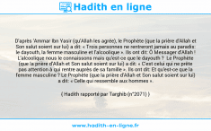Une image avec le hadith : D'après 'Ammar Ibn Yasir (qu'Allah les agrée), le Prophète (que la prière d'Allah et Son salut soient sur lui) a dit: « Trois personnes ne rentreront jamais au paradis: le dayouth, la femme masculine et l'alcoolique ». Ils ont dit: Ô Messager d'Allah ! L'alcoolique nous le connaissons mais qu'est-ce que le dayouth ? Le Prophète (que la prière d'Allah et Son salut soient sur lui) a dit: « C'est celui qui ne prête pas attention à qui rentre auprès de sa famille ». Ils ont dit: Et qu'est-ce que la femme masculine ? Le Prophète (que la prière d'Allah et Son salut soient sur lui) a dit: « Celle qui ressemble aux hommes ». Hadith rapporté par Targhib (n°2071)