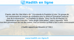 Une image avec le hadith : D'après Jabir Ibn 'Abd Allah a dit: "J'ai entendu le Prophète (ç) dire: 'Un groupe de ma communauté ne cessera de combattre pour la vérité en triomphant jusqu'au Jour de la résurrection'." Le Prophète (ç) ajouta: "Alors 'Isa fils de Maryam (ç) descendra et leur Emir dira: "Viens diriger notre prière!", mais il répondra: "Non! Vous êtes gouverneurs les uns des autres, c'est un honneur qu'Allah a fait à cette communauté." Hadith rapporté par Mouslim (n°156)