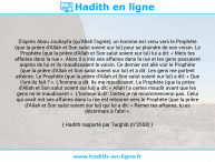 Une image avec le hadith : D'après Abou Jouhayfa (qu'Allah l'agrée), un homme est venu vers le Prophète (que la prière d'Allah et Son salut soient sur lui) pour se plaindre de son voisin. Le Prophète (que la prière d'Allah et Son salut soient sur lui) lui a dit: « Mets tes affaires dans la rue ». Alors il a mis ses affaires dans la rue et les gens passaient auprès de lui et ils maudissaient le voisin. Ce dernier est allé voir le Prophète (que la prière d'Allah et Son salut soient sur lui) et a dit: Les gens me portent atteinte. Le Prophète (que la prière d'Allah et Son salut soient sur lui) a dit: « Que t'ont-ils fait ? ». L'homme a dit: Ils me maudissent. Le Prophète (que la prière d'Allah et Son salut soient sur lui) a dit: « Allah t'a certes maudit avant que les gens ne te maudissent ». L'homme a dit: Certes je ne recommencerai pas. Celui qui avait mit ses affaires dans la rue est retourné vers le Prophète (que la prière d'Allah et Son salut soient sur lui) qui lui a dit: « Remet tes affaires, tu es désormais à l'abri ». Hadith rapporté par Targhib (n°2558)