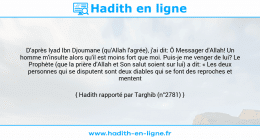 Une image avec le hadith : D'après Iyad Ibn Djoumane (qu'Allah l'agrée), j'ai dit: Ô Messager d'Allah! Un homme m'insulte alors qu'il est moins fort que moi. Puis-je me venger de lui? Le Prophète (que la prière d'Allah et Son salut soient sur lui) a dit: « Les deux personnes qui se disputent sont deux diables qui se font des reproches et mentent ». Hadith rapporté par Targhib (n°2781)