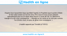 Une image avec le hadith : D’après Oum Ayoub Bint Qays (qu’Allah l’agrée), le Prophète (que la prière d’Allah et Son salut soient sur lui) est venu chez nous et nous avons préparé spécialement pour lui un repas dans lequel il y avait de l’ail. Il a détesté le manger et a dit à ses compagnons : « Mangez-le car certes je ne suis pas comme l’un d’entre vous, j’ai peur de gêner mon compagnon » Hadith rapporté par Tirmidhi (n°1810)