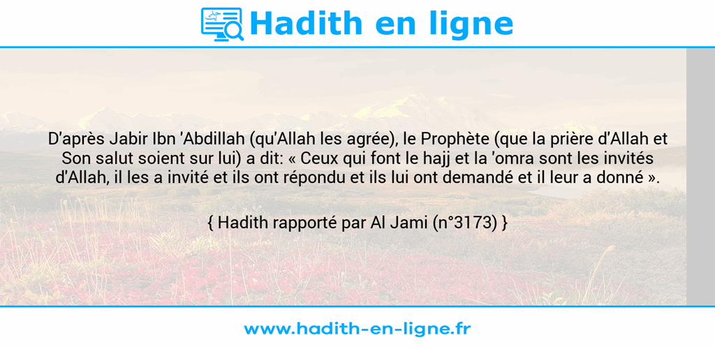 Une image avec le hadith : D'après Jabir Ibn 'Abdillah (qu'Allah les agrée), le Prophète (que la prière d'Allah et Son salut soient sur lui) a dit: « Ceux qui font le hajj et la 'omra sont les invités d'Allah, il les a invité et ils ont répondu et ils lui ont demandé et il leur a donné ». Hadith rapporté par Al Jami (n°3173)