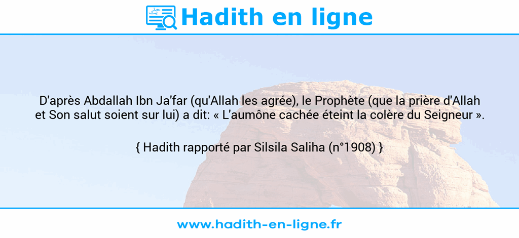 Une image avec le hadith : D'après Abdallah Ibn Ja'far (qu'Allah les agrée), le Prophète (que la prière d'Allah et Son salut soient sur lui) a dit: « L'aumône cachée éteint la colère du Seigneur ». Hadith rapporté par Silsila Saliha (n°1908)