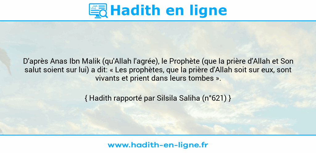 Une image avec le hadith : D'après Anas Ibn Malik (qu'Allah l'agrée), le Prophète (que la prière d'Allah et Son salut soient sur lui) a dit: « Les prophètes, que la prière d'Allah soit sur eux, sont vivants et prient dans leurs tombes ». Hadith rapporté par Silsila Saliha (n°621)