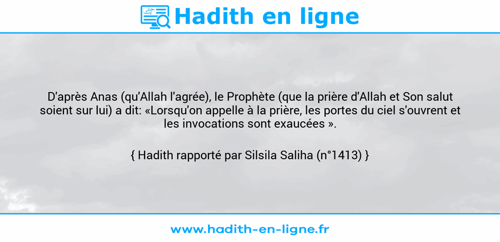 Une image avec le hadith : D'après Anas (qu'Allah l'agrée), le Prophète (que la prière d'Allah et Son salut soient sur lui) a dit: «Lorsqu'on appelle à la prière, les portes du ciel s'ouvrent et les invocations sont exaucées ». Hadith rapporté par Silsila Saliha (n°1413)