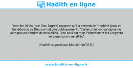 Une image avec le hadith : 'Amr Ibn Al-'As (que Dieu l'agrée) rapporte qu'il a entendu le Prophète (paix et bénédiction de Dieu sur lui) dire publiquement : "Certes, mes consanguins ne sont pas au nombre de mes alliés. Dieu seul est mon Protecteur et les Croyants vertueux sont mes alliés". Hadith rapporté par Mouslim (n°215)