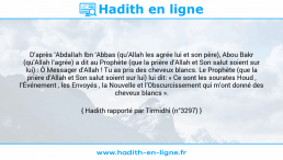 Une image avec le hadith : D’après ‘Abdallah Ibn ‘Abbas (qu’Allah les agrée lui et son père), Abou Bakr (qu’Allah l’agrée) a dit au Prophète (que la prière d’Allah et Son salut soient sur lui) : Ô Messager d’Allah ! Tu as pris des cheveux blancs. Le Prophète (que la prière d’Allah et Son salut soient sur lui) lui dit: « Ce sont les sourates Houd , l’Événement , les Envoyés , la Nouvelle et l’Obscurcissement qui m’ont donné des cheveux blancs ». Hadith rapporté par Tirmidhi (n°3297)
