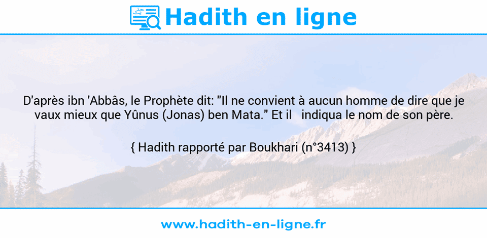 Une image avec le hadith : D'après ibn 'Abbâs, le Prophète dit: "Il ne convient à aucun homme de dire que je vaux mieux que Yûnus (Jonas) ben Mata." Et il   indiqua le nom de son père. Hadith rapporté par Boukhari (n°3413)