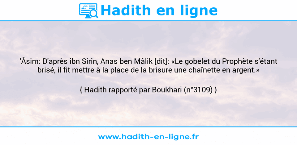 Une image avec le hadith : 'Âsim: D'après ibn Sirîn, Anas ben Mâlik [dit]: «Le gobelet du Prophète s'étant brisé, il fit mettre à la place de la brisure une chaînette en argent.» Hadith rapporté par Boukhari (n°3109)
