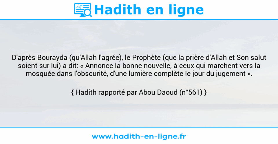 Une image avec le hadith : D'après Bourayda (qu'Allah l'agrée), le Prophète (que la prière d'Allah et Son salut soient sur lui) a dit: « Annonce la bonne nouvelle, à ceux qui marchent vers la mosquée dans l'obscurité, d'une lumière complète le jour du jugement ». Hadith rapporté par Abou Daoud (n°561)