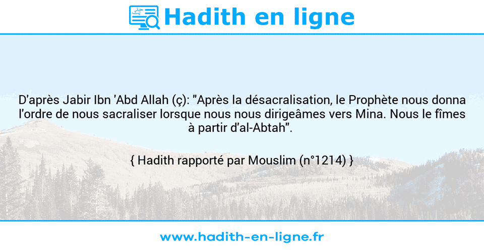 Une image avec le hadith : D'après Jabir Ibn 'Abd Allah (ç): "Après la désacralisation, le Prophète nous donna l'ordre de nous sacraliser lorsque nous nous dirigeâmes vers Mina. Nous le fîmes à partir d'al-Abtah".  Hadith rapporté par Mouslim (n°1214)
