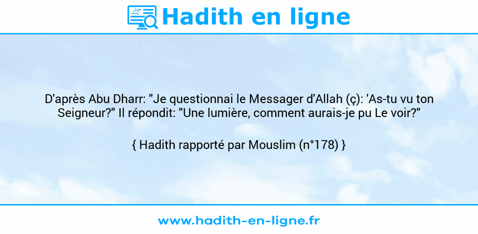Une image avec le hadith : D'après Abu Dharr: "Je questionnai le Messager d'Allah (ç): 'As-tu vu ton Seigneur?" Il répondit: "Une lumière, comment aurais-je pu Le voir?" Hadith rapporté par Mouslim (n°178)