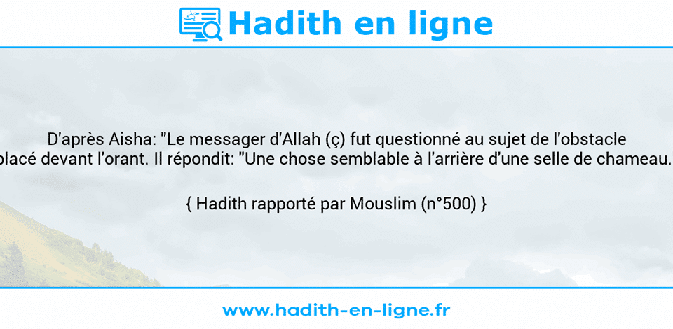 Une image avec le hadith : D'après Aisha: "Le messager d'Allah (ç) fut questionné au sujet de l'obstacle placé devant l'orant. Il répondit: "Une chose semblable à l'arrière d'une selle de chameau." Hadith rapporté par Mouslim (n°500)