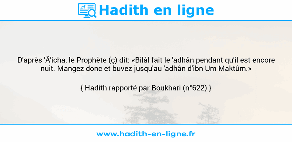 Une image avec le hadith : D'après 'Â'icha, le Prophète (ç) dit: «Bilâl fait le 'adhân pendant qu'il est encore nuit. Mangez donc et buvez jusqu'au 'adhân d'ibn Um Maktûm.» Hadith rapporté par Boukhari (n°622)