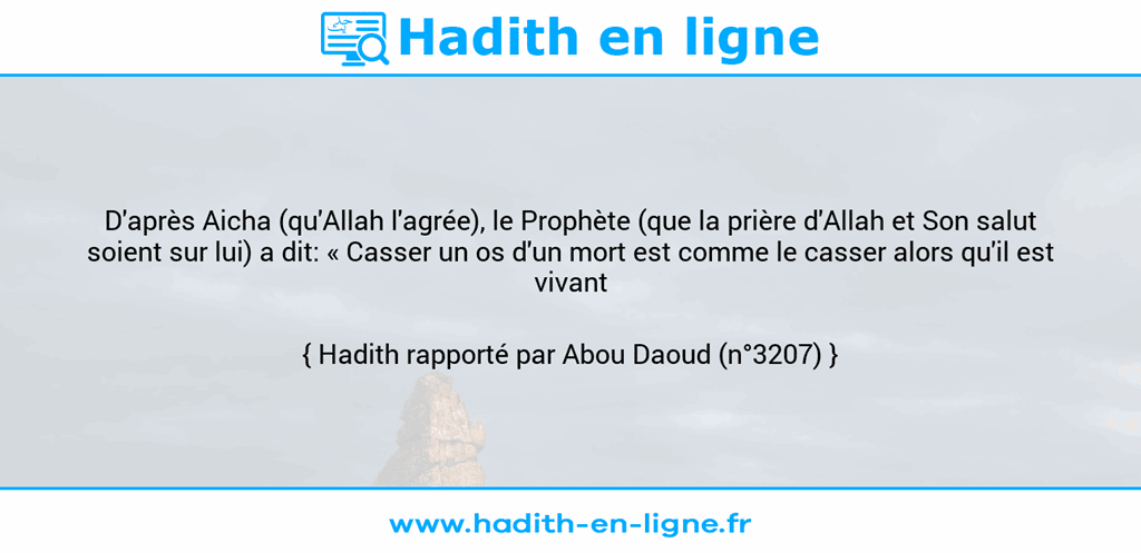 Une image avec le hadith : D'après Aicha (qu'Allah l'agrée), le Prophète (que la prière d'Allah et Son salut soient sur lui) a dit: « Casser un os d'un mort est comme le casser alors qu'il est vivant ». Hadith rapporté par Abou Daoud (n°3207)