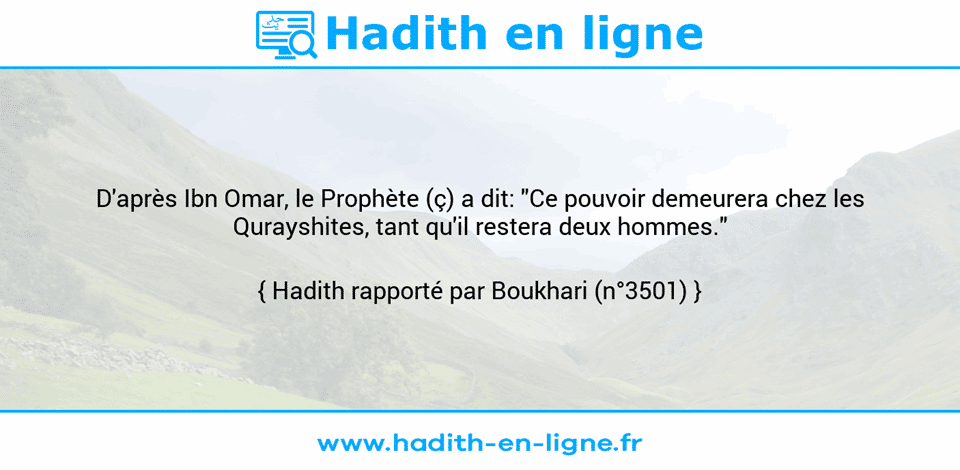Une image avec le hadith : D'après Ibn Omar, le Prophète (ç) a dit: "Ce pouvoir demeurera chez les Qurayshites, tant qu'il restera deux hommes." Hadith rapporté par Boukhari (n°3501)