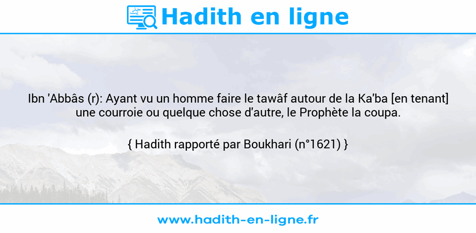 Une image avec le hadith : Ibn 'Abbâs (r): Ayant vu un homme faire le tawâf autour de la Ka'ba [en tenant] une courroie ou quelque chose d'autre, le Prophète la coupa. Hadith rapporté par Boukhari (n°1621)