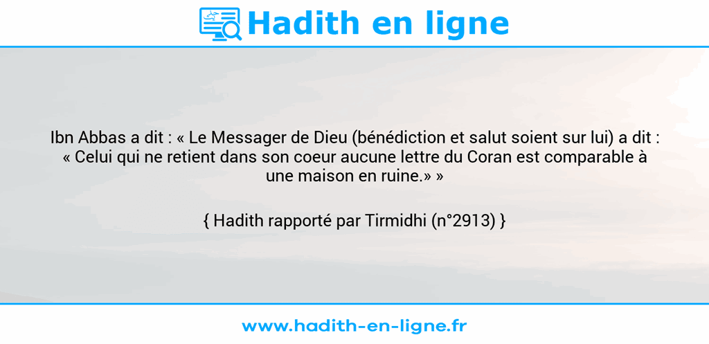 Une image avec le hadith : Ibn Abbas a dit : « Le Messager de Dieu (bénédiction et salut soient sur lui) a dit : « Celui qui ne retient dans son coeur aucune lettre du Coran est comparable à une maison en ruine.» » Hadith rapporté par Tirmidhi (n°2913)