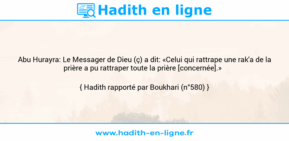 Une image avec le hadith : Abu Hurayra: Le Messager de Dieu (ç) a dit: «Celui qui rattrape une rak'a de la prière a pu rattraper toute la prière [concernée].»   Hadith rapporté par Boukhari (n°580)