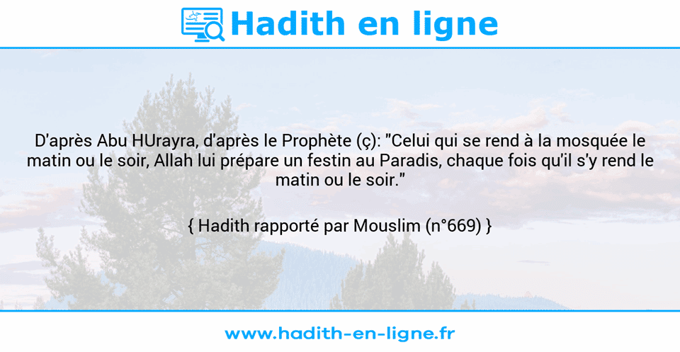 Une image avec le hadith : D'après Abu HUrayra, d'après le Prophète (ç): "Celui qui se rend à la mosquée le matin ou le soir, Allah lui prépare un festin au Paradis, chaque fois qu'il s'y rend le matin ou le soir." Hadith rapporté par Mouslim (n°669)
