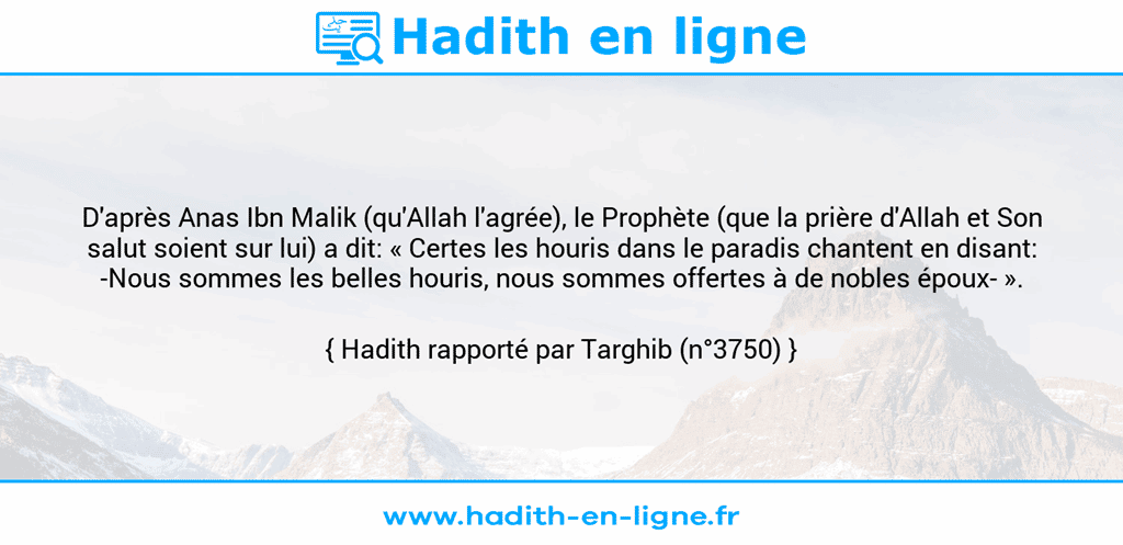 Une image avec le hadith : D'après Anas Ibn Malik (qu'Allah l'agrée), le Prophète (que la prière d'Allah et Son salut soient sur lui) a dit: « Certes les houris dans le paradis chantent en disant: -Nous sommes les belles houris, nous sommes offertes à de nobles époux- ». Hadith rapporté par Targhib (n°3750)