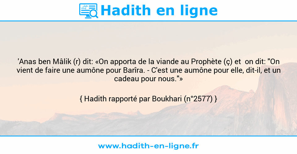 Une image avec le hadith : 'Anas ben Mâlik (r) dit: «On apporta de la viande au Prophète (ç) et  on dit: "On vient de faire une aumône pour Barîra. - C'est une aumône pour elle, dit-il, et un cadeau pour nous."» Hadith rapporté par Boukhari (n°2577)
