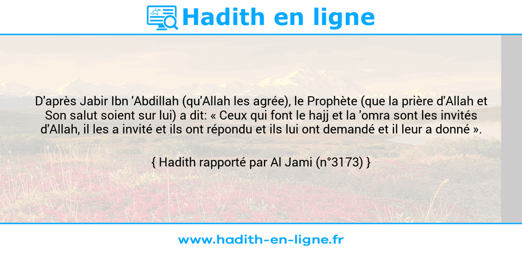 Une image avec le hadith : D'après Jabir Ibn 'Abdillah (qu'Allah les agrée), le Prophète (que la prière d'Allah et Son salut soient sur lui) a dit: « Ceux qui font le hajj et la 'omra sont les invités d'Allah, il les a invité et ils ont répondu et ils lui ont demandé et il leur a donné ». Hadith rapporté par Al Jami (n°3173)
