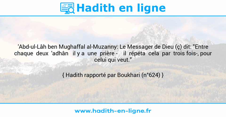 Une image avec le hadith : 'Abd-ul-Lâh ben Mughaffal al-Muzanny: Le Messager de Dieu (ç) dit: "Entre chaque  deux  'adhân   il y a  une  prière -    il  répéta  cela  par  trois fois-, pour celui qui veut." Hadith rapporté par Boukhari (n°624)
